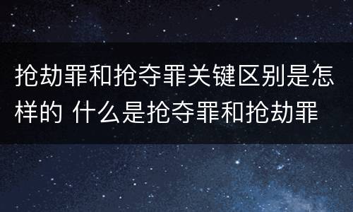 抢劫罪和抢夺罪关键区别是怎样的 什么是抢夺罪和抢劫罪