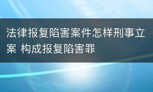 法律报复陷害案件怎样刑事立案 构成报复陷害罪