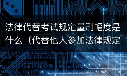 法律代替考试规定量刑幅度是什么（代替他人参加法律规定的国家考试）