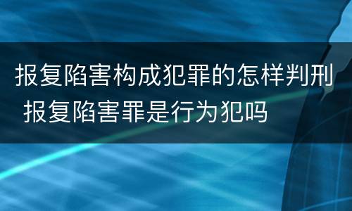 报复陷害构成犯罪的怎样判刑 报复陷害罪是行为犯吗