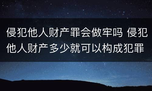 侵犯他人财产罪会做牢吗 侵犯他人财产多少就可以构成犯罪