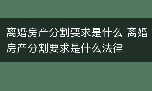 离婚房产分割要求是什么 离婚房产分割要求是什么法律