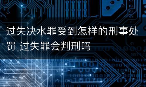 过失决水罪受到怎样的刑事处罚 过失罪会判刑吗