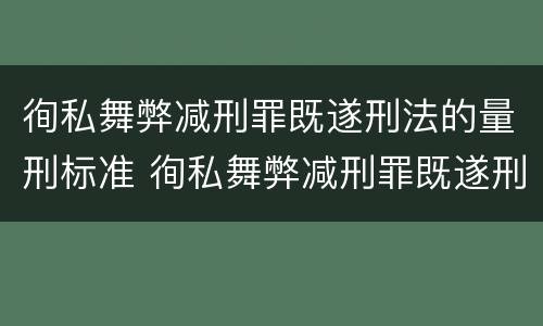 徇私舞弊减刑罪既遂刑法的量刑标准 徇私舞弊减刑罪既遂刑法的量刑标准是