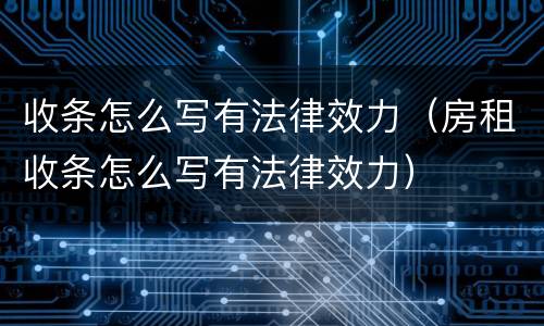 收条怎么写有法律效力（房租收条怎么写有法律效力）