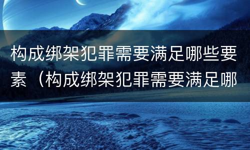 构成绑架犯罪需要满足哪些要素（构成绑架犯罪需要满足哪些要素要求）