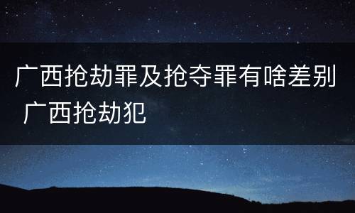 广西抢劫罪及抢夺罪有啥差别 广西抢劫犯