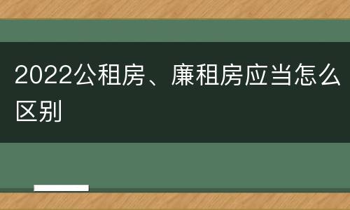 2022公租房、廉租房应当怎么区别