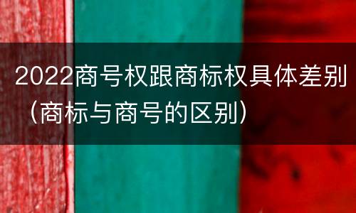 2022商号权跟商标权具体差别（商标与商号的区别）