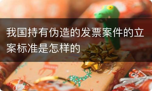 我国持有伪造的发票案件的立案标准是怎样的