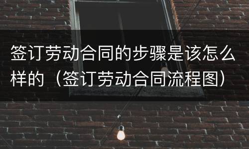 签订劳动合同的步骤是该怎么样的（签订劳动合同流程图）