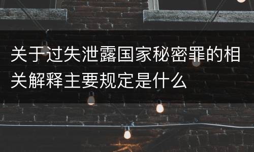 关于过失泄露国家秘密罪的相关解释主要规定是什么