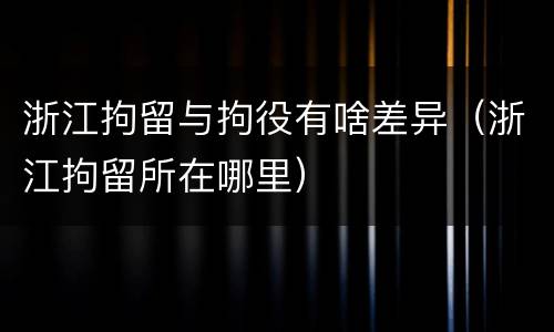 浙江拘留与拘役有啥差异（浙江拘留所在哪里）
