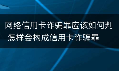 网络信用卡诈骗罪应该如何判 怎样会构成信用卡诈骗罪