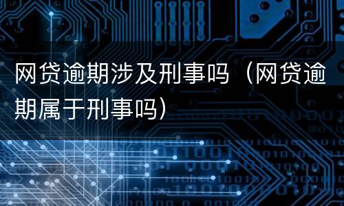 网贷逾期涉及刑事吗（网贷逾期属于刑事吗）