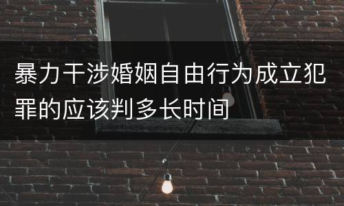 暴力干涉婚姻自由行为成立犯罪的应该判多长时间