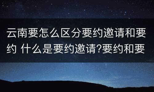 云南要怎么区分要约邀请和要约 什么是要约邀请?要约和要约邀请有哪些区别?