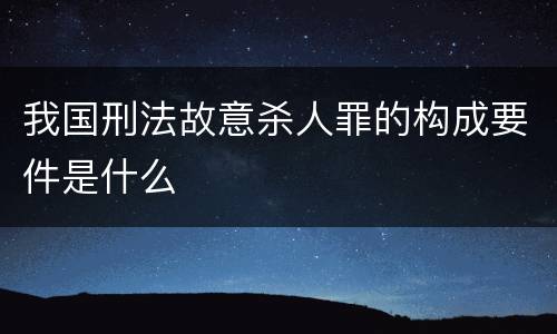 我国刑法故意杀人罪的构成要件是什么