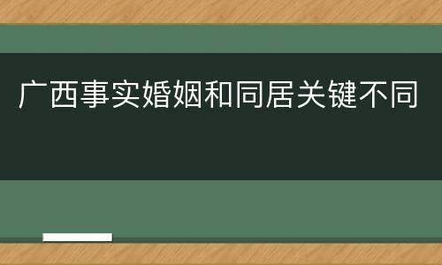 广西事实婚姻和同居关键不同