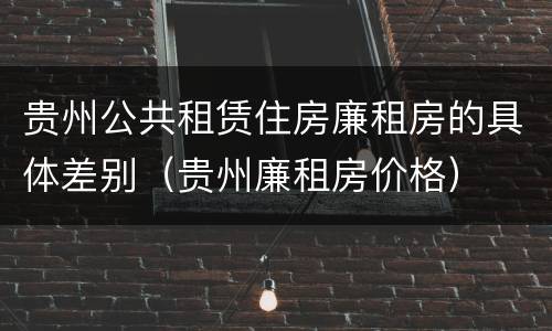 贵州公共租赁住房廉租房的具体差别（贵州廉租房价格）