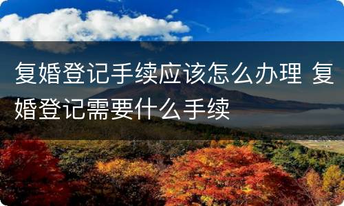 复婚登记手续应该怎么办理 复婚登记需要什么手续