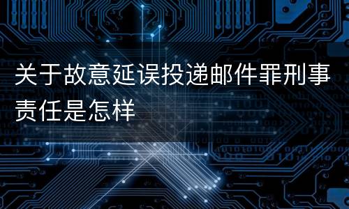关于故意延误投递邮件罪刑事责任是怎样