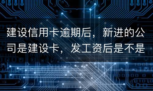 建设信用卡逾期后，新进的公司是建设卡，发工资后是不是直接扣了？直接还信用卡了