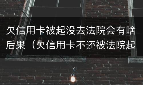欠信用卡被起没去法院会有啥后果（欠信用卡不还被法院起诉有什么后果）