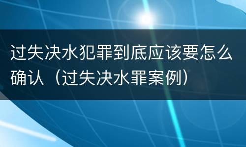 过失决水犯罪到底应该要怎么确认（过失决水罪案例）