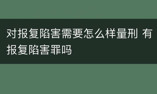 对报复陷害需要怎么样量刑 有报复陷害罪吗