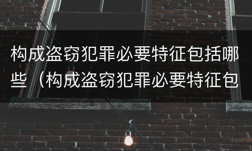 构成盗窃犯罪必要特征包括哪些（构成盗窃犯罪必要特征包括哪些内容）