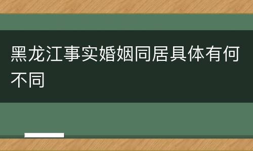 黑龙江事实婚姻同居具体有何不同