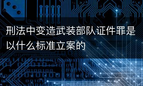 刑法中变造武装部队证件罪是以什么标准立案的
