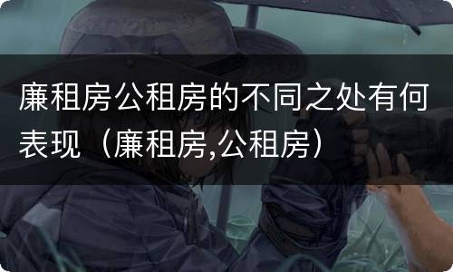 廉租房公租房的不同之处有何表现（廉租房,公租房）