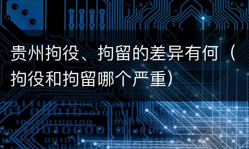 贵州拘役、拘留的差异有何（拘役和拘留哪个严重）