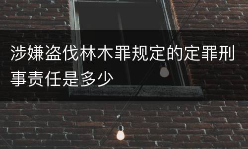 涉嫌盗伐林木罪规定的定罪刑事责任是多少
