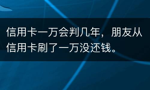 信用卡一万会判几年，朋友从信用卡刷了一万没还钱。
