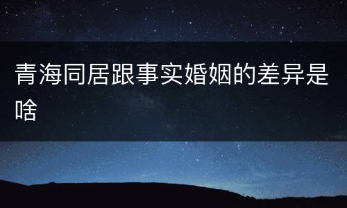 青海同居跟事实婚姻的差异是啥