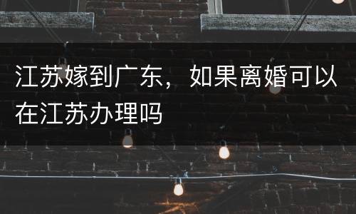 江苏嫁到广东，如果离婚可以在江苏办理吗