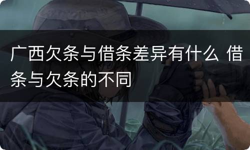 广西欠条与借条差异有什么 借条与欠条的不同