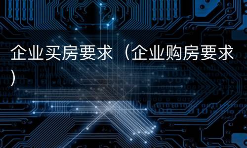 企业买房要求（企业购房要求）