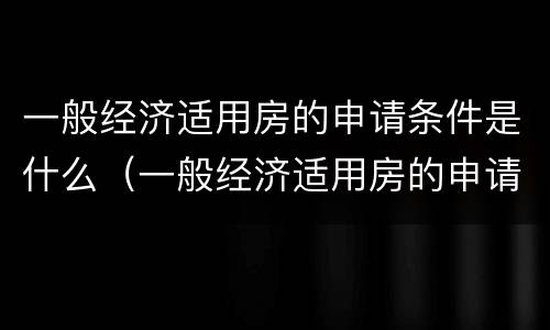 一般经济适用房的申请条件是什么（一般经济适用房的申请条件是什么呢）