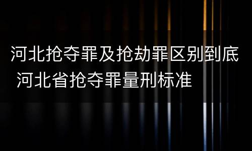 河北抢夺罪及抢劫罪区别到底 河北省抢夺罪量刑标准