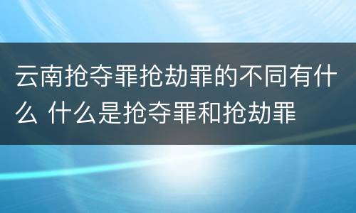 云南抢夺罪抢劫罪的不同有什么 什么是抢夺罪和抢劫罪