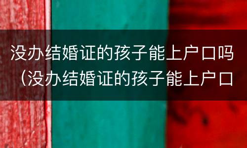 没办结婚证的孩子能上户口吗（没办结婚证的孩子能上户口吗）