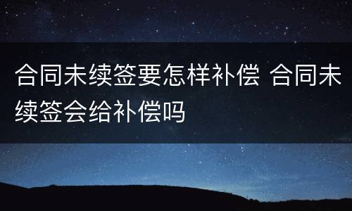合同未续签要怎样补偿 合同未续签会给补偿吗