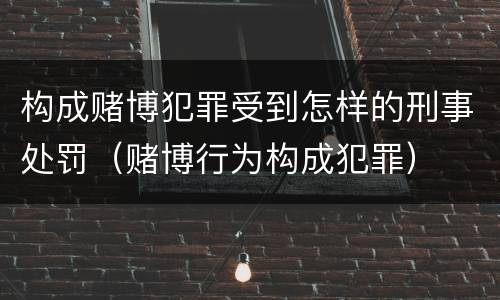 构成赌博犯罪受到怎样的刑事处罚（赌博行为构成犯罪）