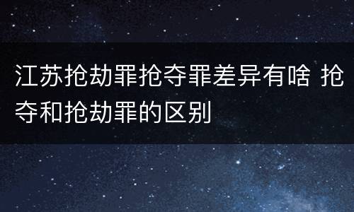 江苏抢劫罪抢夺罪差异有啥 抢夺和抢劫罪的区别