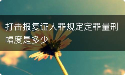 打击报复证人罪规定定罪量刑幅度是多少