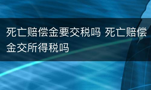 死亡赔偿金要交税吗 死亡赔偿金交所得税吗